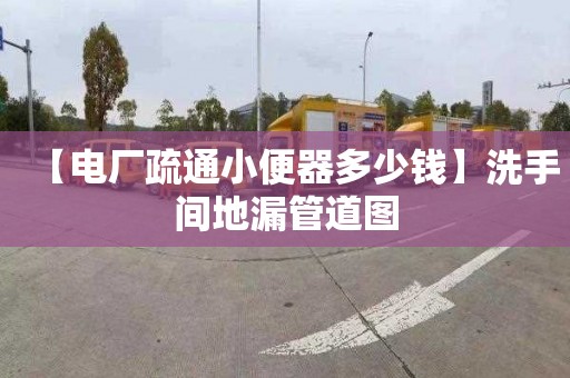 【电厂疏通小便器多少钱】洗手间地漏管道图