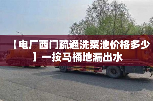 【电厂西门疏通洗菜池价格多少】一按马桶地漏出水
