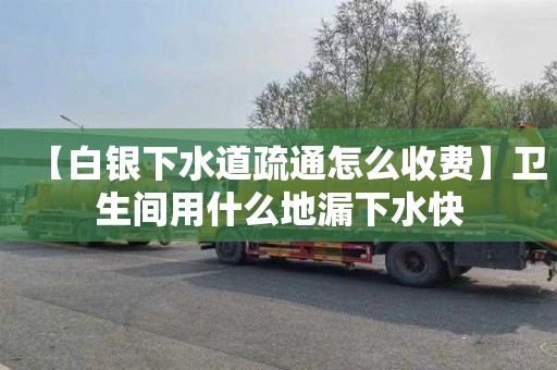 【白银下水道疏通怎么收费】卫生间用什么地漏下水快