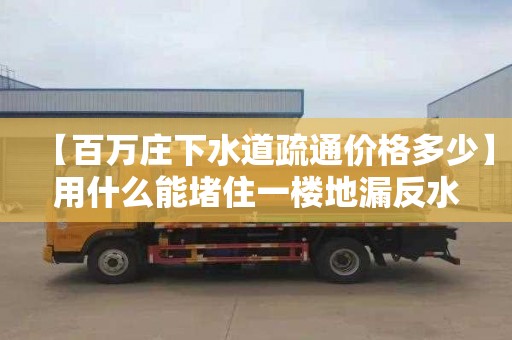 【百万庄下水道疏通价格多少】用什么能堵住一楼地漏反水