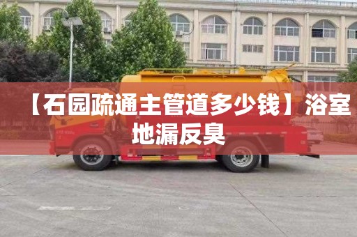【石园疏通主管道多少钱】浴室地漏反臭