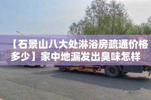 【石景山八大处淋浴房疏通价格多少】家中地漏发出臭味怎样解决