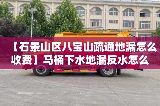 【石景山区八宝山疏通地漏怎么收费】马桶下水地漏反水怎么办