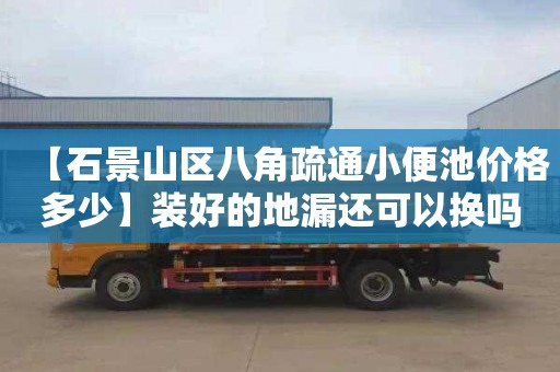 【石景山区八角疏通小便池价格多少】装好的地漏还可以换吗