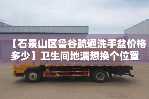 【石景山区鲁谷疏通洗手盆价格多少】卫生间地漏想换个位置怎么办
