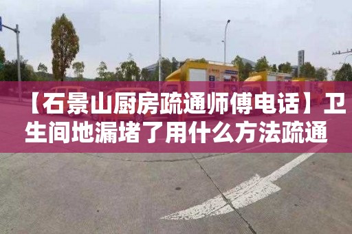 【石景山厨房疏通师傅电话】卫生间地漏堵了用什么方法疏通