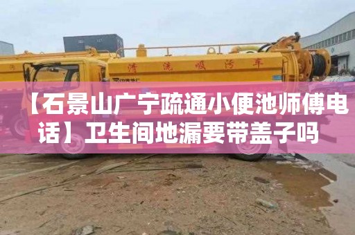 【石景山广宁疏通小便池师傅电话】卫生间地漏要带盖子吗