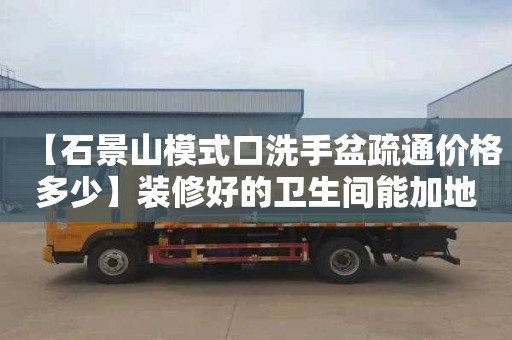 【石景山模式口洗手盆疏通价格多少】装修好的卫生间能加地漏吗