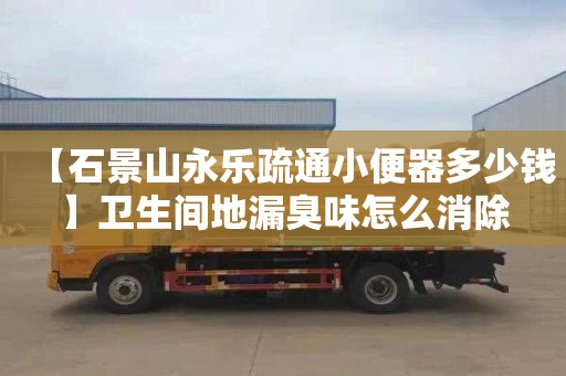 【石景山永乐疏通小便器多少钱】卫生间地漏臭味怎么消除