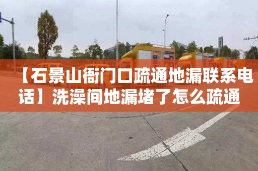 【石景山衙门口疏通地漏联系电话】洗澡间地漏堵了怎么疏通