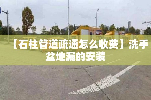 【石柱管道疏通怎么收费】洗手盆地漏的安装