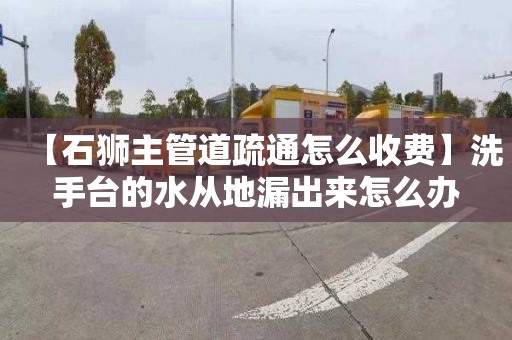 【石狮主管道疏通怎么收费】洗手台的水从地漏出来怎么办