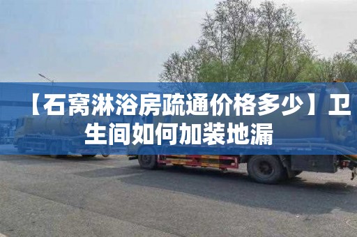 【石窝淋浴房疏通价格多少】卫生间如何加装地漏