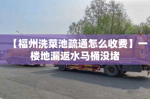 【福州洗菜池疏通怎么收费】一楼地漏返水马桶没堵