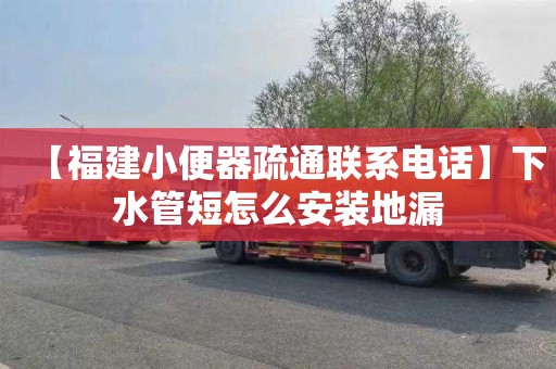 【福建小便器疏通联系电话】下水管短怎么安装地漏