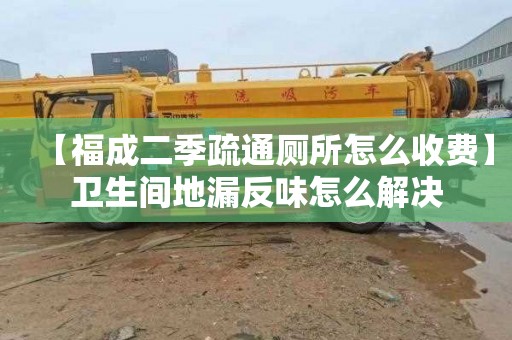 【福成二季疏通厕所怎么收费】卫生间地漏反味怎么解决