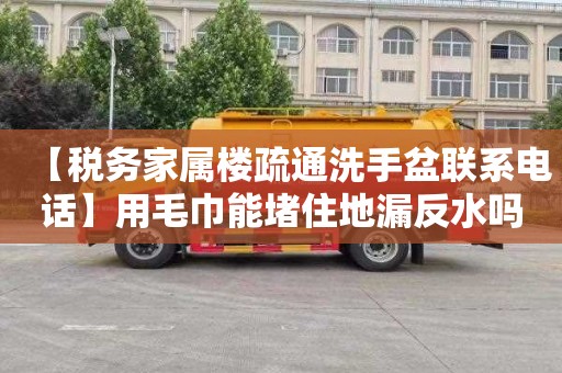 【税务家属楼疏通洗手盆联系电话】用毛巾能堵住地漏反水吗