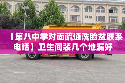 【第八中学对面疏通洗脸盆联系电话】卫生间装几个地漏好