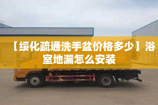【绥化疏通洗手盆价格多少】浴室地漏怎么安装