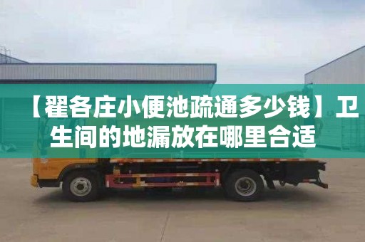 【翟各庄小便池疏通多少钱】卫生间的地漏放在哪里合适