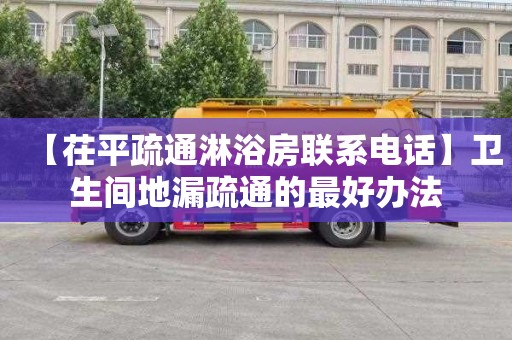 【茌平疏通淋浴房联系电话】卫生间地漏疏通的最好办法