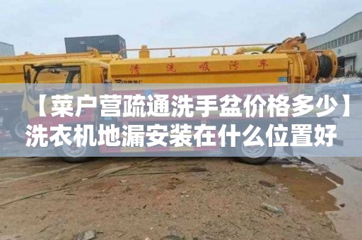 【菜户营疏通洗手盆价格多少】洗衣机地漏安装在什么位置好