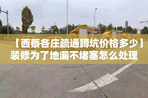 【西蔡各庄疏通蹲坑价格多少】装修为了地漏不堵塞怎么处理