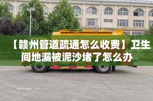 【赣州管道疏通怎么收费】卫生间地漏被泥沙堵了怎么办