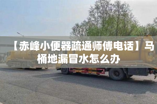 【赤峰小便器疏通师傅电话】马桶地漏冒水怎么办