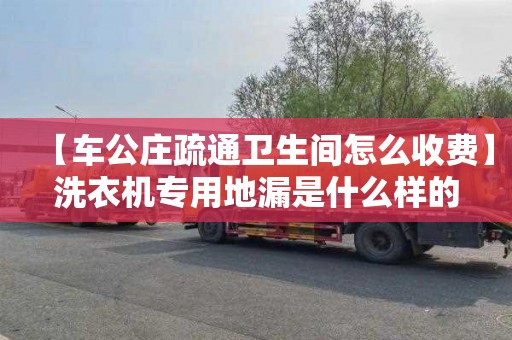 【车公庄疏通卫生间怎么收费】洗衣机专用地漏是什么样的
