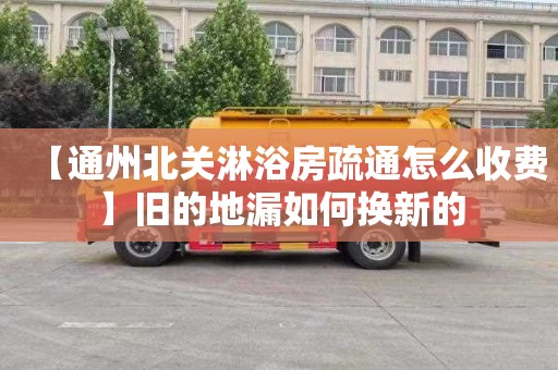 【通州北关淋浴房疏通怎么收费】旧的地漏如何换新的