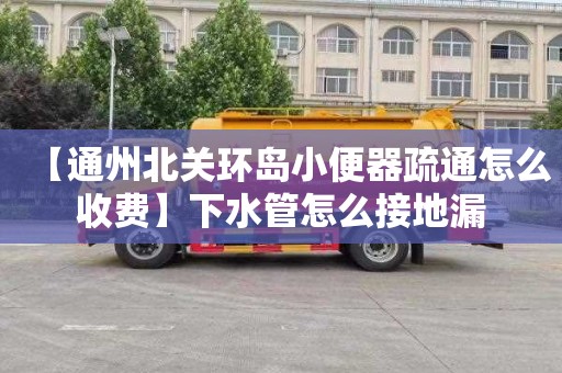 【通州北关环岛小便器疏通怎么收费】下水管怎么接地漏