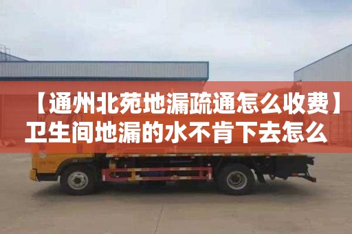 【通州北苑地漏疏通怎么收费】卫生间地漏的水不肯下去怎么回事