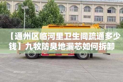 【通州区临河里卫生间疏通多少钱】九牧防臭地漏芯如何拆卸