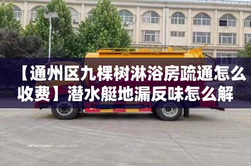 【通州区九棵树淋浴房疏通怎么收费】潜水艇地漏反味怎么解决