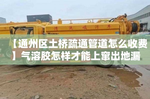 【通州区土桥疏通管道怎么收费】气溶胶怎样才能上窜出地漏