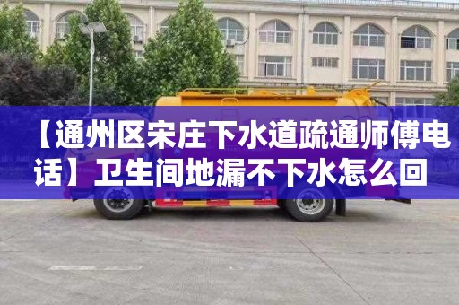 【通州区宋庄下水道疏通师傅电话】卫生间地漏不下水怎么回事