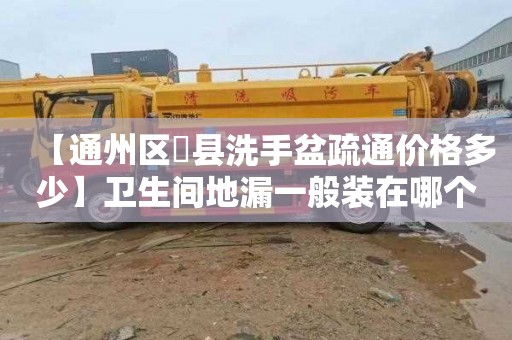 【通州区漷县洗手盆疏通价格多少】卫生间地漏一般装在哪个位置