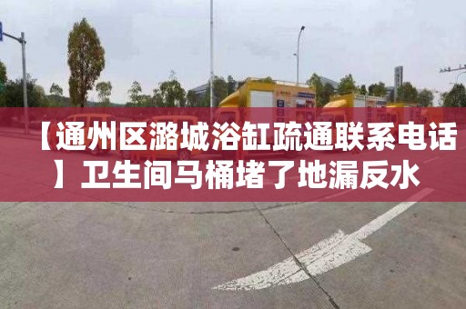 【通州区潞城浴缸疏通联系电话】卫生间马桶堵了地漏反水