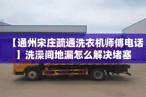 【通州宋庄疏通洗衣机师傅电话】洗澡间地漏怎么解决堵塞