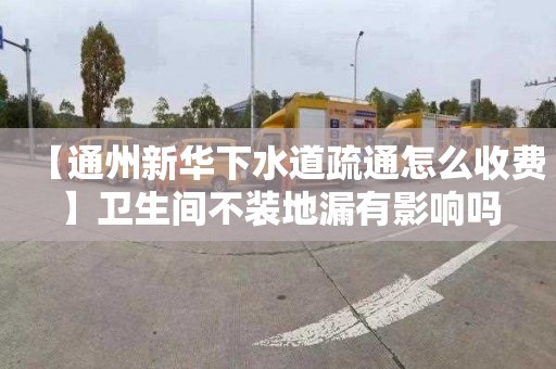 【通州新华下水道疏通怎么收费】卫生间不装地漏有影响吗