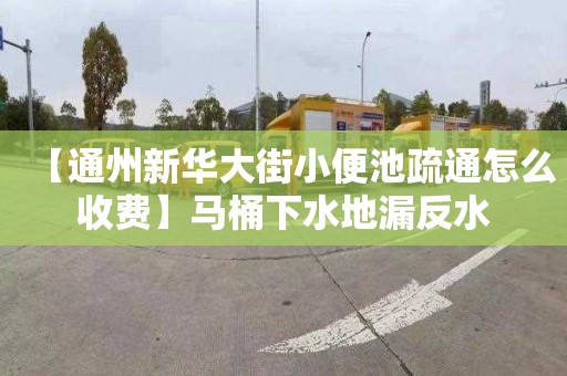 【通州新华大街小便池疏通怎么收费】马桶下水地漏反水