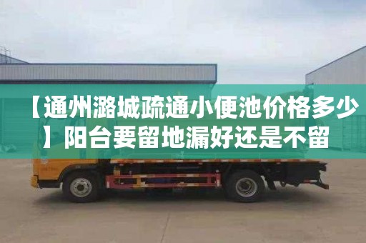 【通州潞城疏通小便池价格多少】阳台要留地漏好还是不留