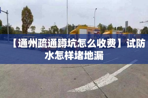 【通州疏通蹲坑怎么收费】试防水怎样堵地漏