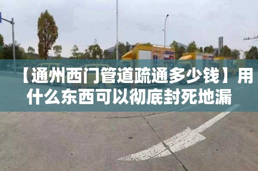 【通州西门管道疏通多少钱】用什么东西可以彻底封死地漏
