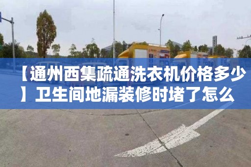 【通州西集疏通洗衣机价格多少】卫生间地漏装修时堵了怎么办