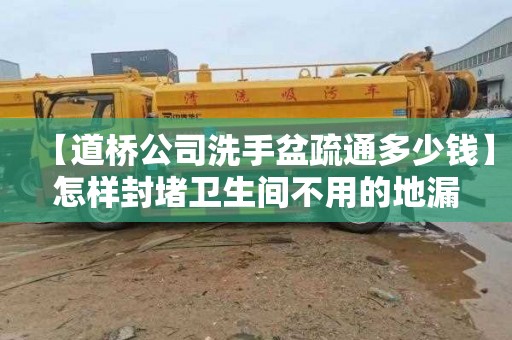 【道桥公司洗手盆疏通多少钱】怎样封堵卫生间不用的地漏
