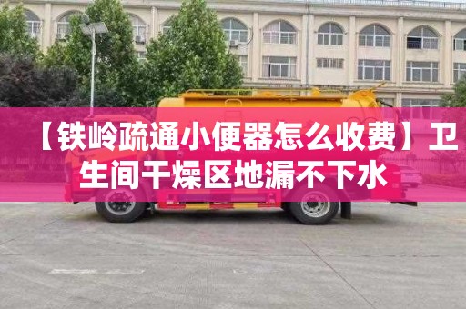 【铁岭疏通小便器怎么收费】卫生间干燥区地漏不下水