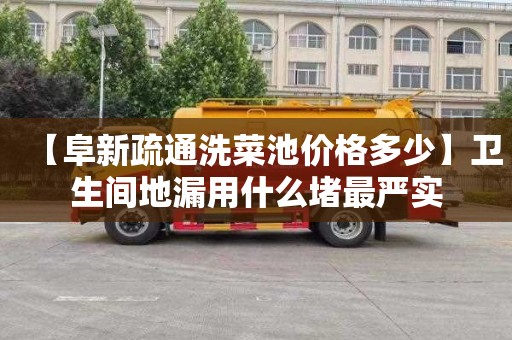 【阜新疏通洗菜池价格多少】卫生间地漏用什么堵最严实