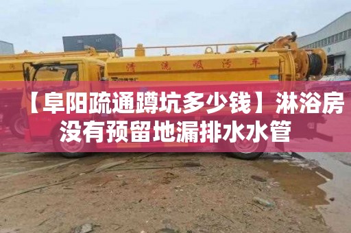 【阜阳疏通蹲坑多少钱】淋浴房没有预留地漏排水水管